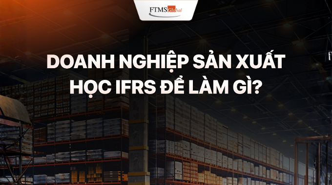 Doanh nghiệp sản xuất học IFRS để làm gì? 4 giá trị quan trọng trong quản trị tài chính